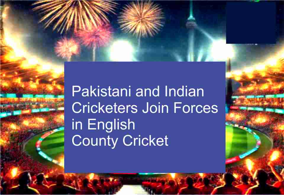 Pakistani and Indian Cricketers Join Forces in English County Cricket 6 english county,cricket,pakistan,india,cricketers